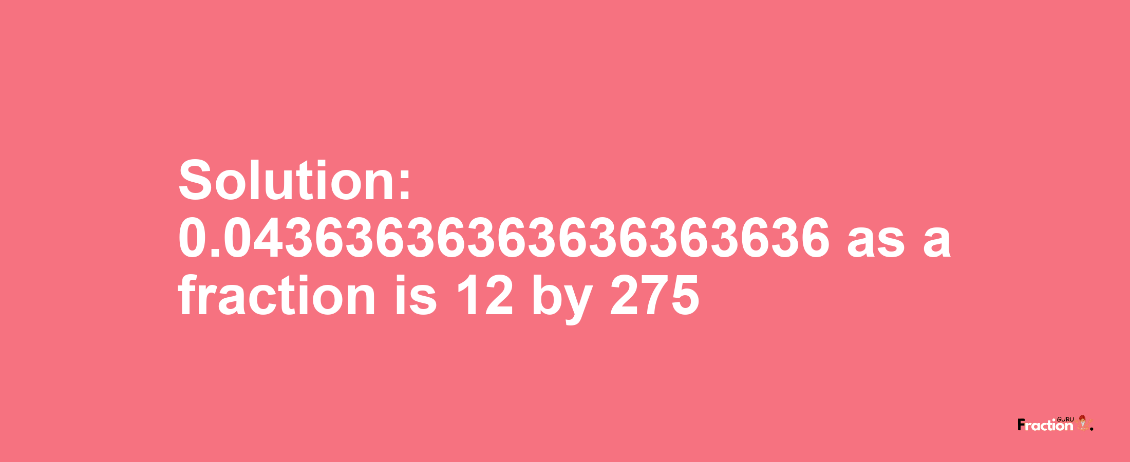 Solution:0.04363636363636363636 as a fraction is 12/275